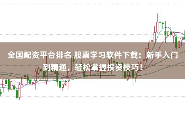 全国配资平台排名 股票学习软件下载：新手入门到精通，轻松掌握投资技巧！