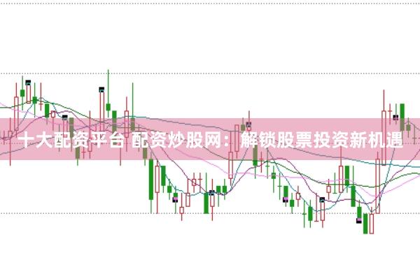 十大配资平台 配资炒股网：解锁股票投资新机遇