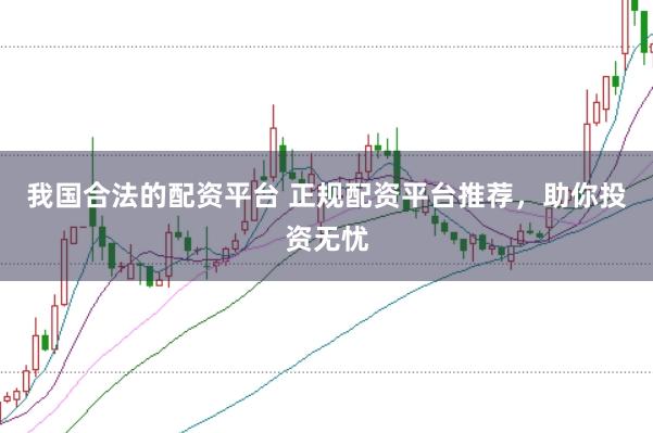 我国合法的配资平台 正规配资平台推荐，助你投资无忧