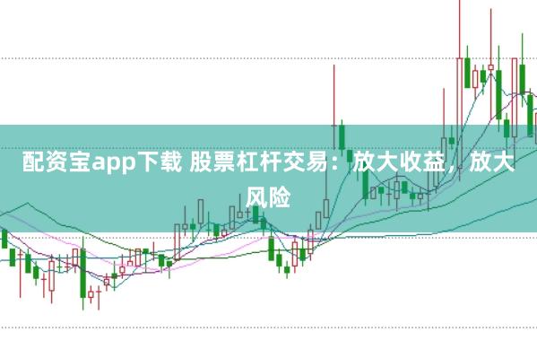配资宝app下载 股票杠杆交易：放大收益，放大风险