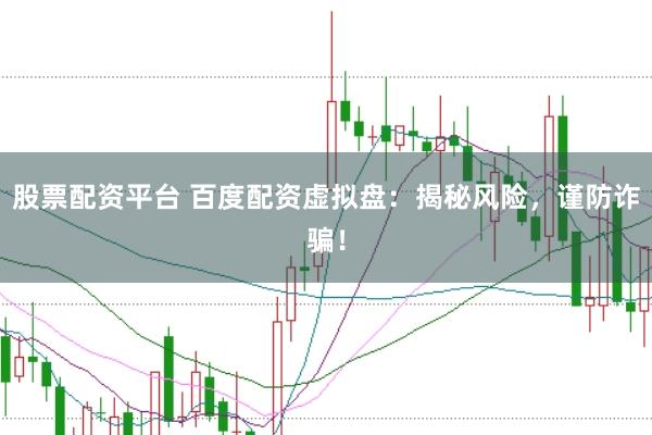 股票配资平台 百度配资虚拟盘：揭秘风险，谨防诈骗！