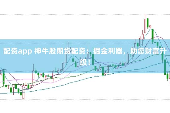 配资app 神牛股期货配资：掘金利器，助您财富升级！