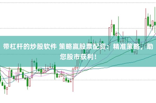 带杠杆的炒股软件 策略赢股票配资：精准策略，助您股市获利！