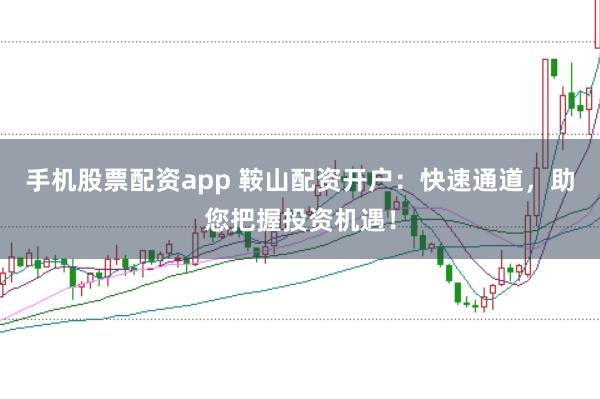 手机股票配资app 鞍山配资开户：快速通道，助您把握投资机遇！
