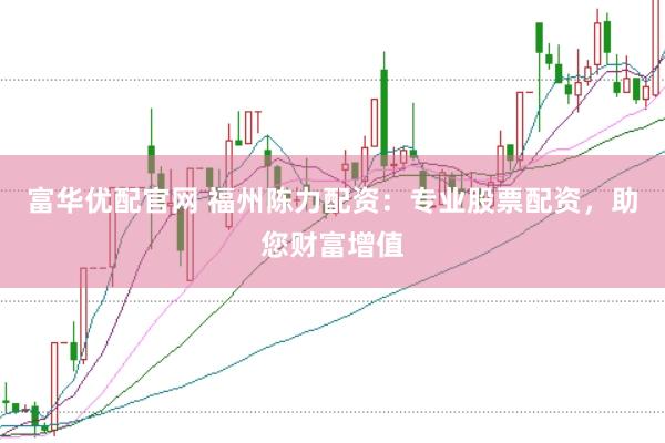 富华优配官网 福州陈力配资：专业股票配资，助您财富增值
