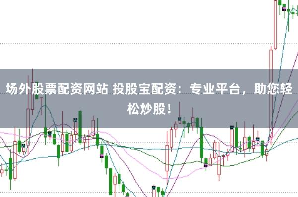 场外股票配资网站 投股宝配资：专业平台，助您轻松炒股！