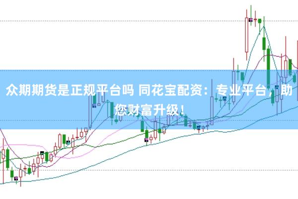 众期期货是正规平台吗 同花宝配资：专业平台，助您财富升级！