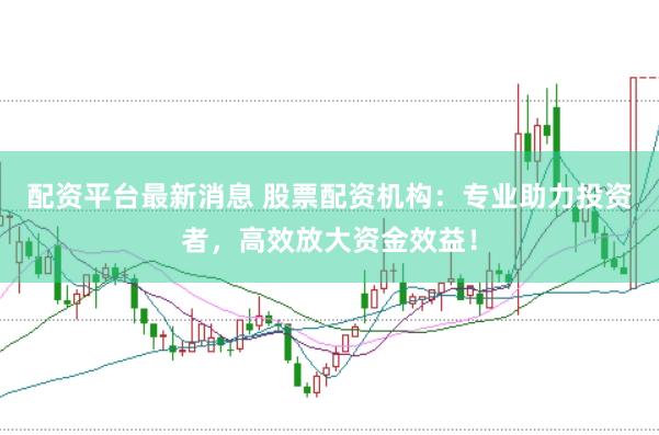 配资平台最新消息 股票配资机构：专业助力投资者，高效放大资金效益！