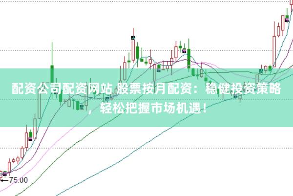 配资公司配资网站 股票按月配资：稳健投资策略，轻松把握市场机遇！