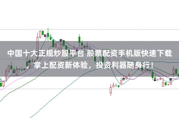 中国十大正规炒股平台 股票配资手机版快速下载，掌上配资新体验，投资利器随身行！
