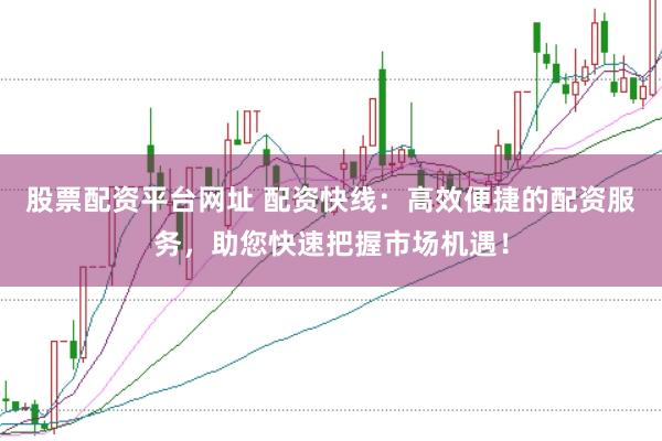 股票配资平台网址 配资快线：高效便捷的配资服务，助您快速把握市场机遇！