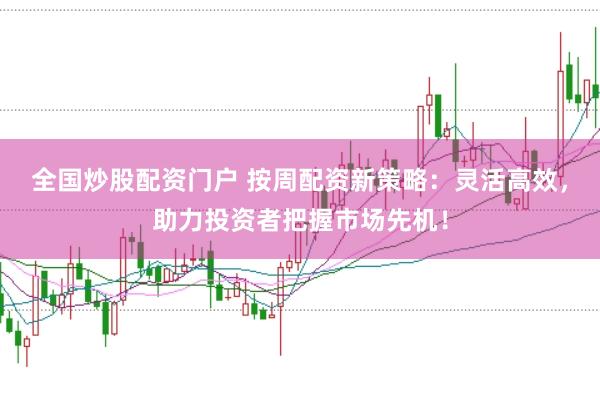 全国炒股配资门户 按周配资新策略：灵活高效，助力投资者把握市场先机！