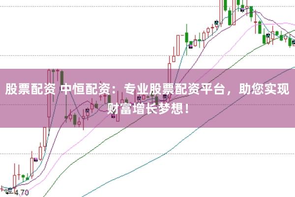 股票配资 中恒配资：专业股票配资平台，助您实现财富增长梦想！