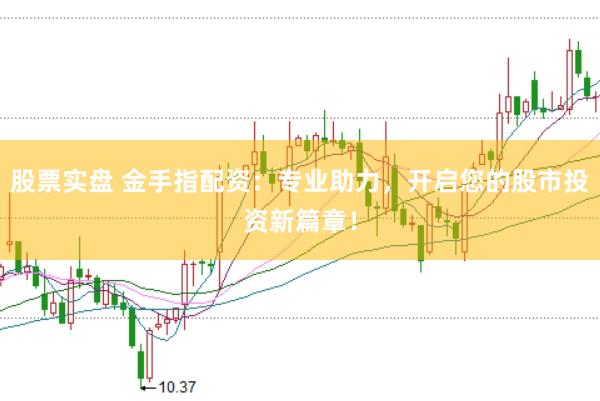 股票实盘 金手指配资：专业助力，开启您的股市投资新篇章！