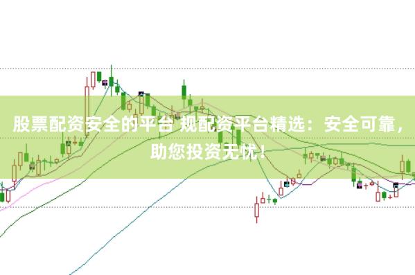 股票配资安全的平台 规配资平台精选：安全可靠，助您投资无忧！