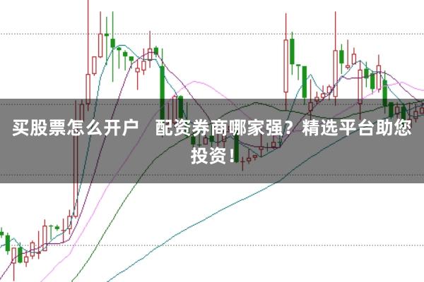 买股票怎么开户   配资券商哪家强？精选平台助您投资！