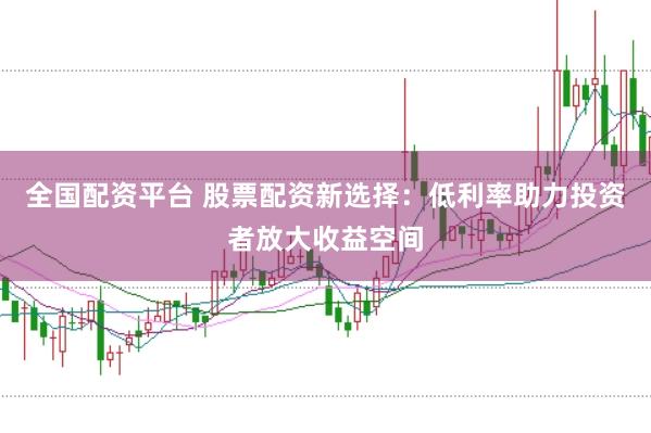 全国配资平台 股票配资新选择：低利率助力投资者放大收益空间
