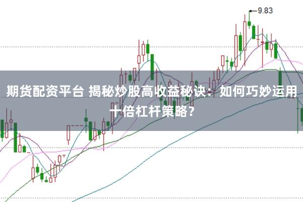 期货配资平台 揭秘炒股高收益秘诀：如何巧妙运用十倍杠杆策略？