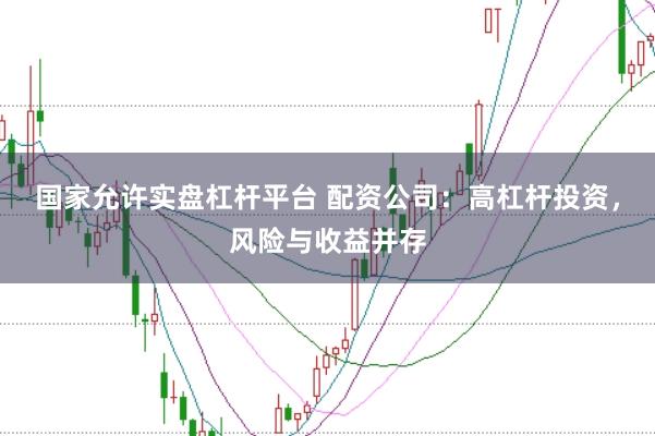 国家允许实盘杠杆平台 配资公司：高杠杆投资，风险与收益并存