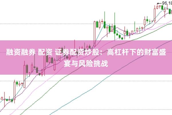 融资融券 配资 证券配资炒股：高杠杆下的财富盛宴与风险挑战