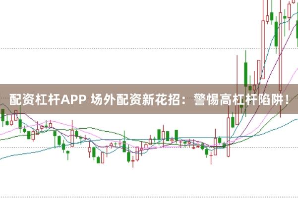 配资杠杆APP 场外配资新花招：警惕高杠杆陷阱！