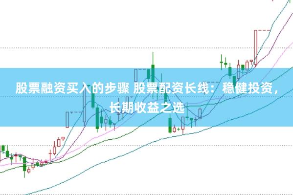 股票融资买入的步骤 股票配资长线：稳健投资，长期收益之选
