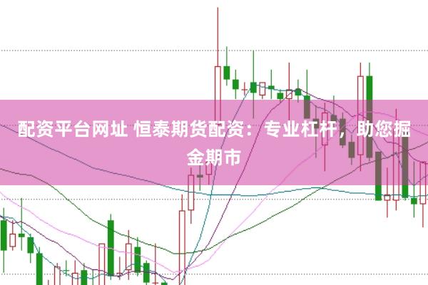 配资平台网址 恒泰期货配资：专业杠杆，助您掘金期市