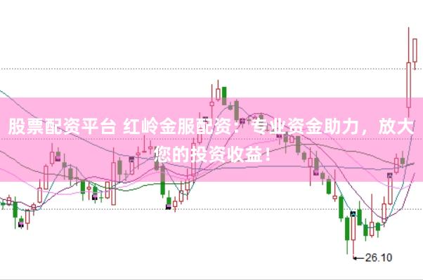 股票配资平台 红岭金服配资：专业资金助力，放大您的投资收益！