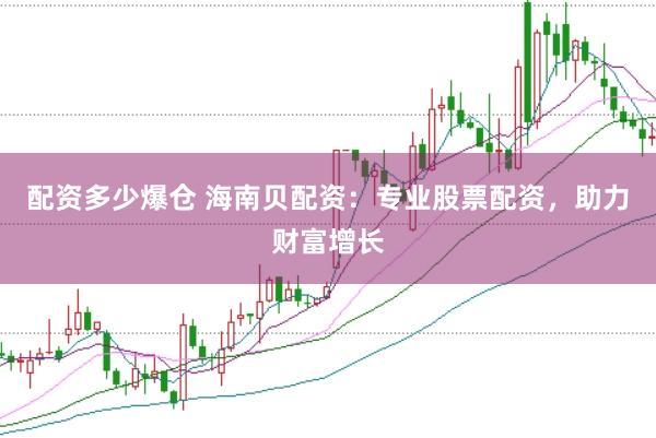 配资多少爆仓 海南贝配资：专业股票配资，助力财富增长