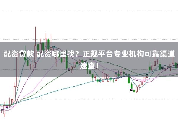配资贷款 配资哪里找？正规平台专业机构可靠渠道速查！