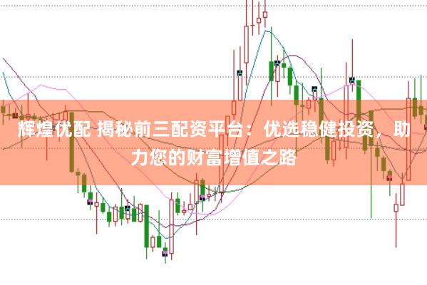 辉煌优配 揭秘前三配资平台：优选稳健投资，助力您的财富增值之路