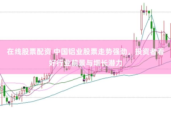 在线股票配资 中国铝业股票走势强劲，投资者看好行业前景与增长潜力