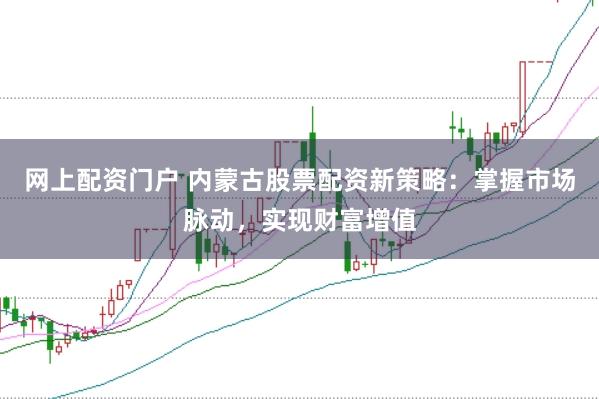 网上配资门户 内蒙古股票配资新策略：掌握市场脉动，实现财富增值