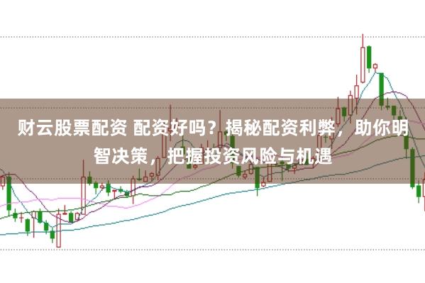 财云股票配资 配资好吗？揭秘配资利弊，助你明智决策，把握投资风险与机遇