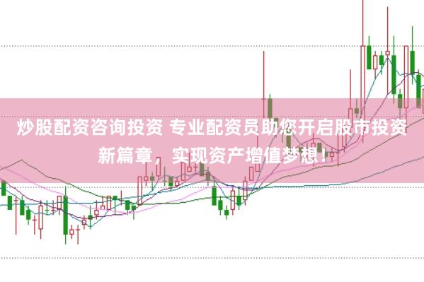 炒股配资咨询投资 专业配资员助您开启股市投资新篇章，实现资产增值梦想！