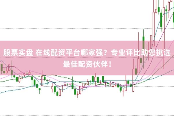 股票实盘 在线配资平台哪家强？专业评比助您挑选最佳配资伙伴！