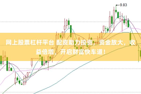 网上股票杠杆平台 配资助力投资，资金放大，收益倍增，开启财富快车道！