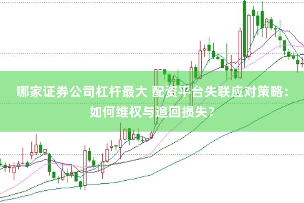 哪家证券公司杠杆最大 配资平台失联应对策略：如何维权与追回损失？