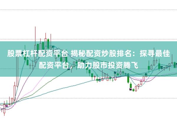 股票杠杆配资平台 揭秘配资炒股排名：探寻最佳配资平台，助力股市投资腾飞