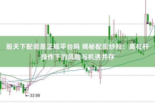 股天下配资是正规平台吗 揭秘配资炒股：高杠杆操作下的风险与机遇并存