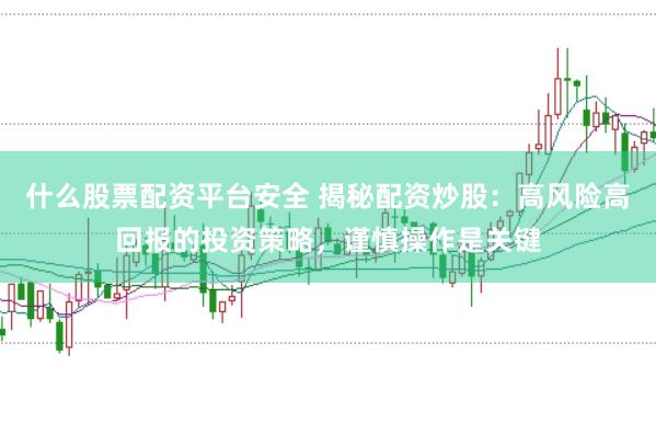什么股票配资平台安全 揭秘配资炒股：高风险高回报的投资策略，谨慎操作是关键