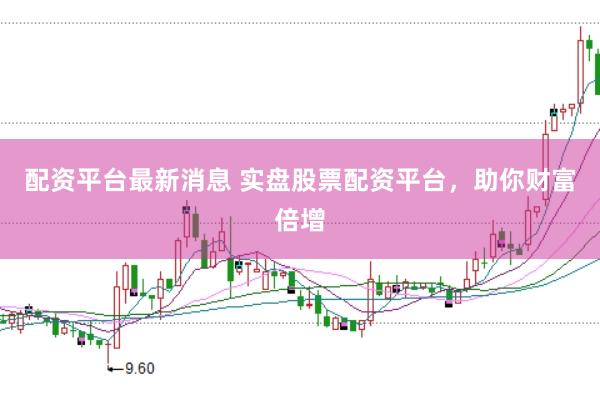 配资平台最新消息 实盘股票配资平台,助你财富倍增