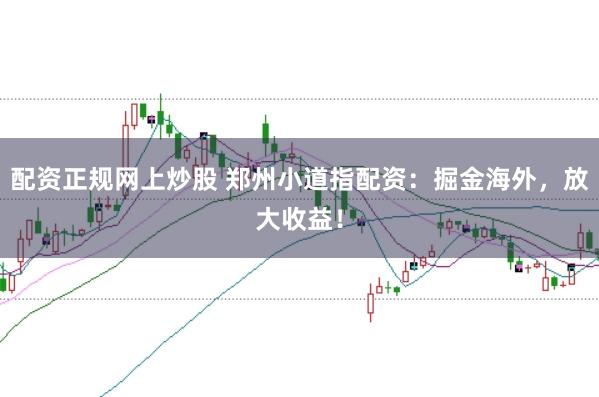 配资正规网上炒股 郑州小道指配资:掘金海外,放大收益!
