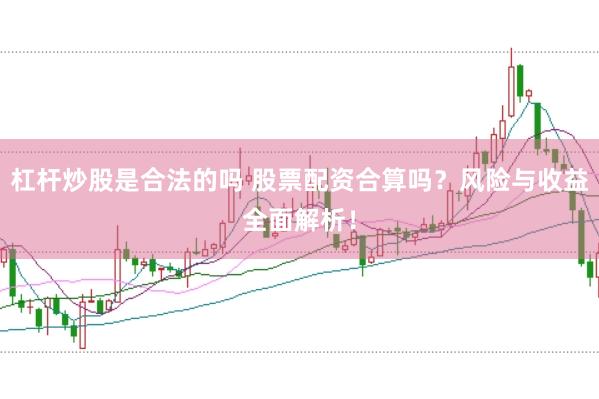 杠杆炒股是合法的吗 股票配资合算吗?风险与收益全面解析!
