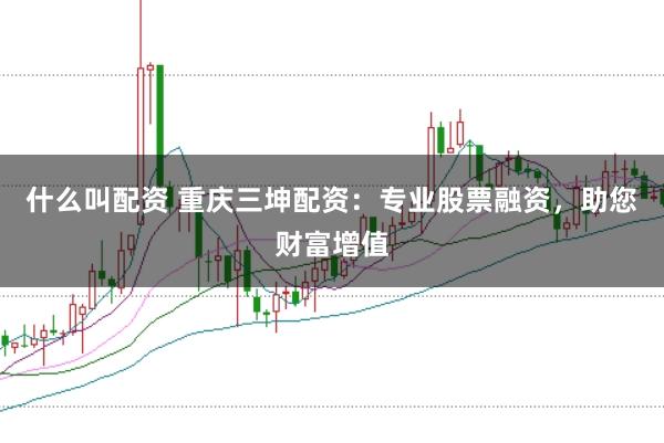 什么叫配资 重庆三坤配资:专业股票融资,助您财富增值