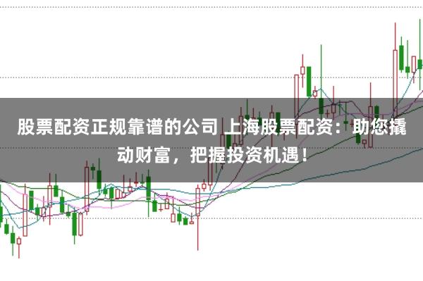 股票配资正规靠谱的公司 上海股票配资:助您撬动财富,把握投资机遇!