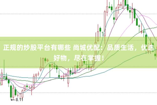 正规的炒股平台有哪些 尚城优配:品质生活,优选好物,尽在掌握!