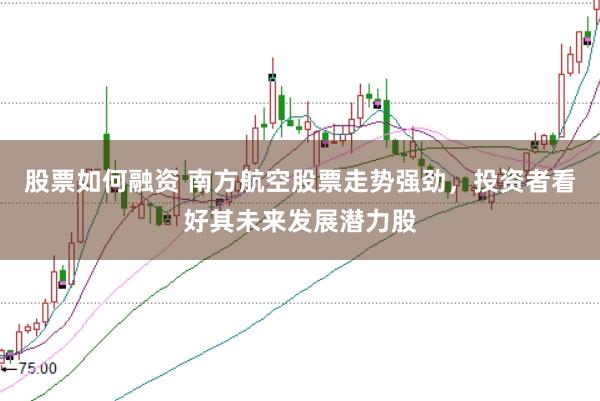 股票如何融资 南方航空股票走势强劲，投资者看好其未来发展潜力股