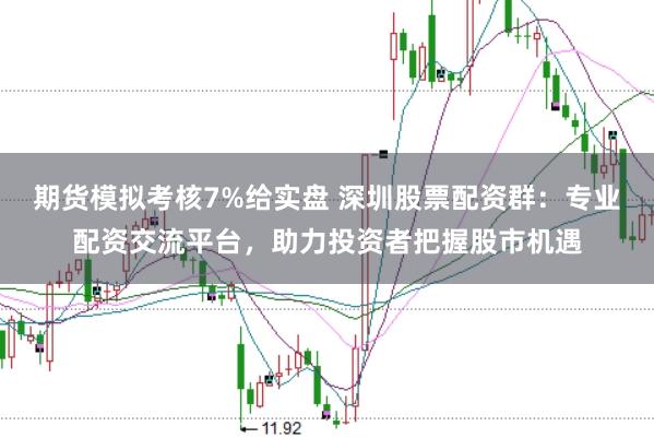 期货模拟考核7%给实盘 深圳股票配资群：专业配资交流平台，助力投资者把握股市机遇