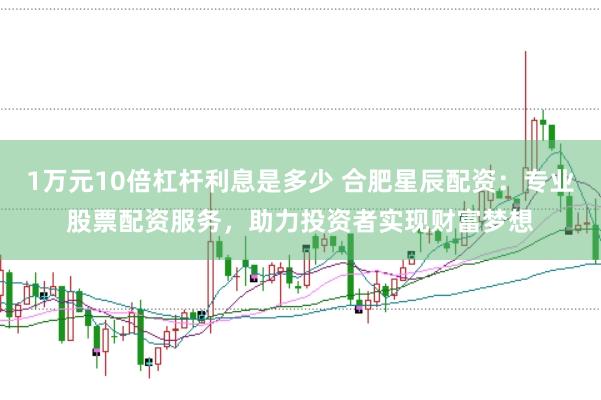 1万元10倍杠杆利息是多少 合肥星辰配资：专业股票配资服务，助力投资者实现财富梦想